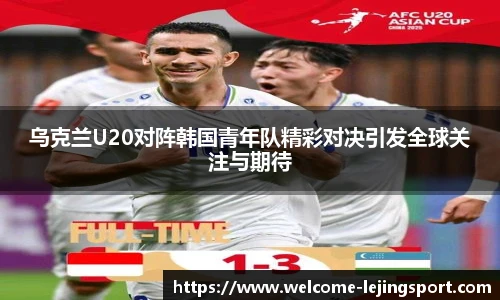 乌克兰U20对阵韩国青年队精彩对决引发全球关注与期待