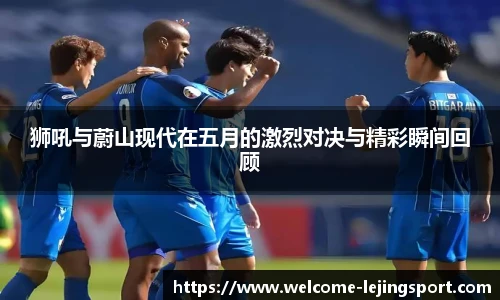 狮吼与蔚山现代在五月的激烈对决与精彩瞬间回顾