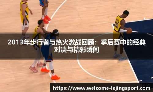 2013年步行者与热火激战回顾：季后赛中的经典对决与精彩瞬间