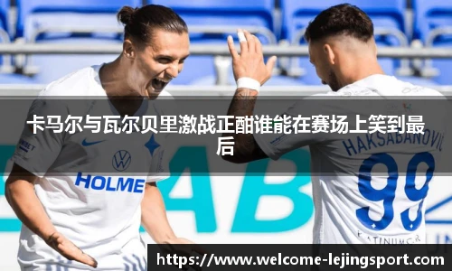 卡马尔与瓦尔贝里激战正酣谁能在赛场上笑到最后